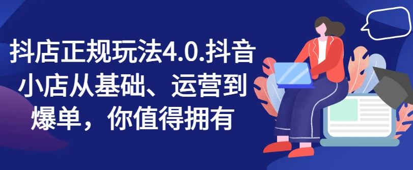 抖店正规玩法4.0，抖音小店从基础、运营到爆单，你值得拥有-一起网创