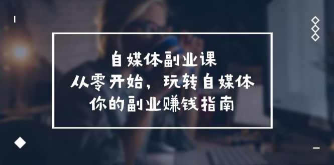 自媒体副业课，从0开始，玩转自媒体—你的副业赚钱指南（58节课）-一起网创