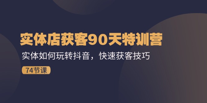 实体店获客90天特训营：实体如何玩转抖音，快速获客技巧（74节）-一起网创