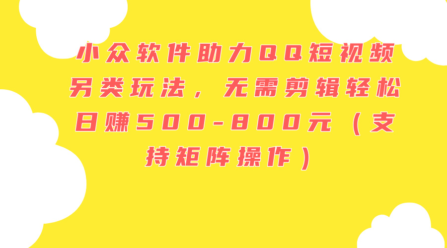 （11736期）小众软件助力QQ短视频另类玩法，无需剪辑轻松日赚500-800元（支持矩阵…-一起网创