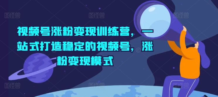 视频号涨粉变现训练营，一站式打造稳定的视频号，涨粉变现模式-一起网创
