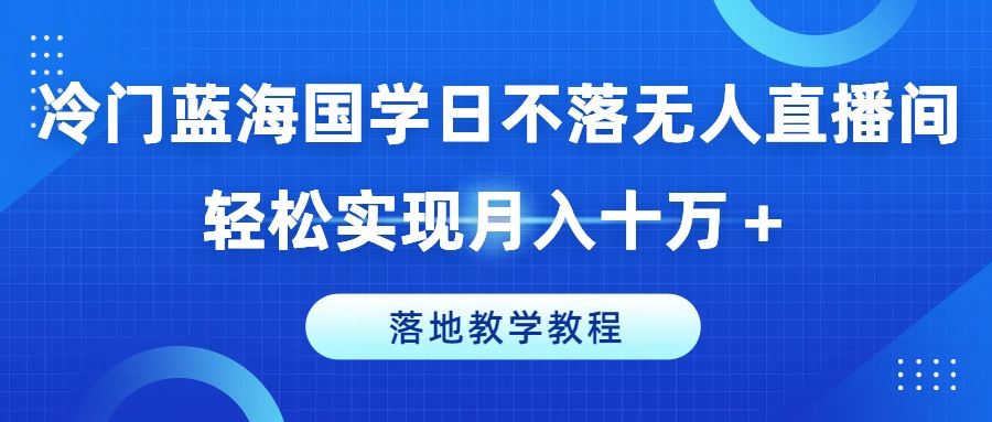 冷门蓝海国学日不落无人直播间，轻松实现月入十万+，落地教学教程【揭秘】-一起网创
