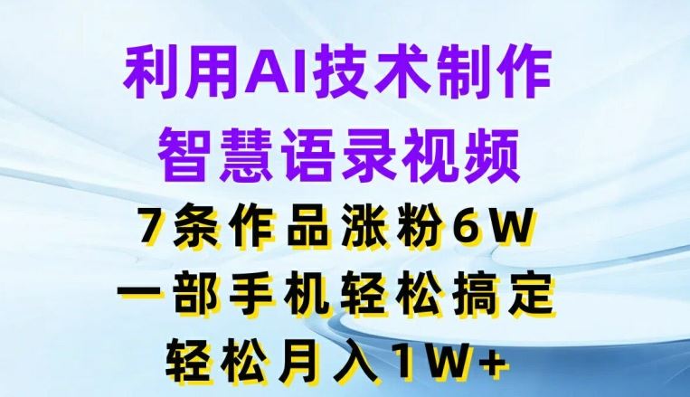 利用AI技术制作智慧语录视频，7条作品涨粉6W，一部手机轻松搞定，轻松月入1W+-一起网创