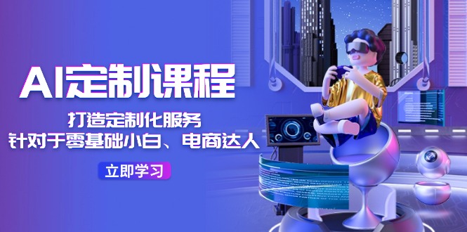 AI定制课程，打造定制化服务（针对于零基础小白、电商达人）36节课-一起网创