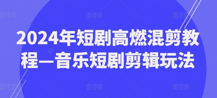 2024年短剧高燃混剪教程—音乐短剧剪辑玩法-一起网创