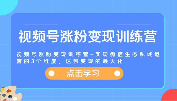 视频号涨粉变现训练营-实现微信生态私域运营的3个维度，达到变现的最大化-一起网创
