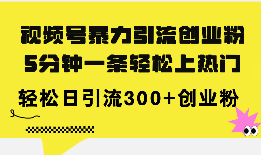 （11754期）视频号暴力引流创业粉，5分钟一条轻松上热门，轻松日引流300+创业粉-一起网创