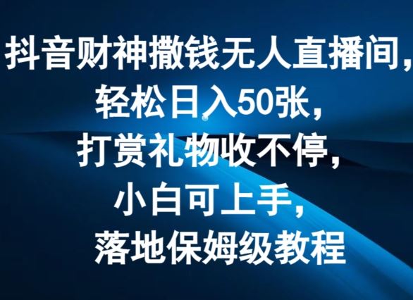 抖音财神撒钱无人直播间轻松日入50张，打赏礼物收不停，小白可上手，落地保姆级教程【揭秘】-一起网创