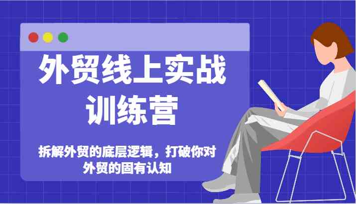外贸线上实战训练营-拆解外贸的底层逻辑，打破你对外贸的固有认知-一起网创