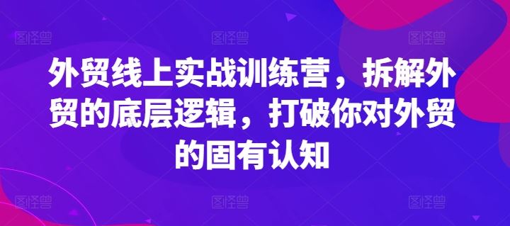 外贸线上实战训练营，拆解外贸的底层逻辑，打破你对外贸的固有认知-一起网创