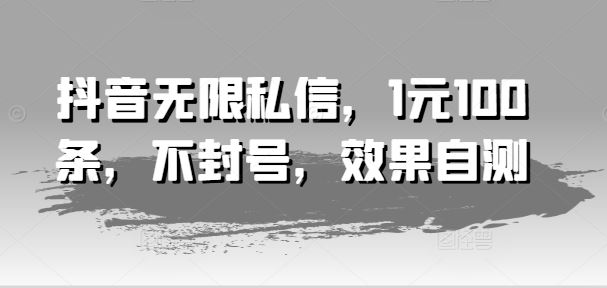 抖音无限私信，1元100条，不封号，效果自测-一起网创