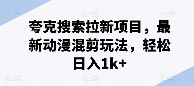 夸克搜索拉新项目，最新动漫混剪玩法，轻松日入1k+-一起网创