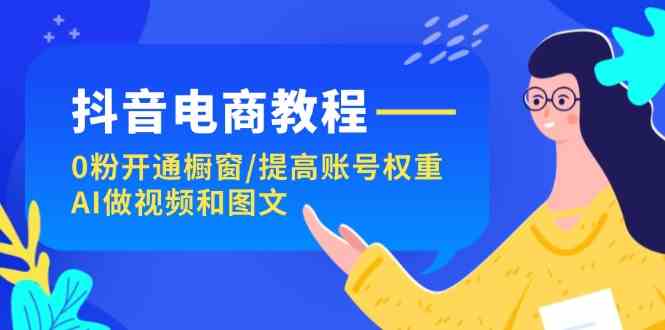 抖音电商教程：0粉开通橱窗/提高账号权重/AI做视频和图文-一起网创