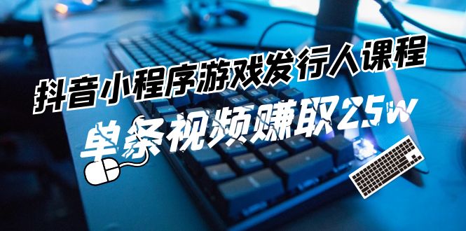 （11765期）抖音小程序-游戏发行人课程：带你玩转游戏任务变现，单条视频赚取25w-一起网创