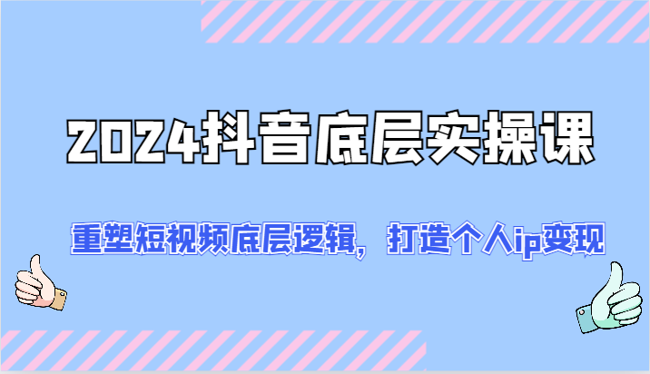 2024抖音底层实操课：重塑短视频底层逻辑，打造个人ip变现（52节）-一起网创