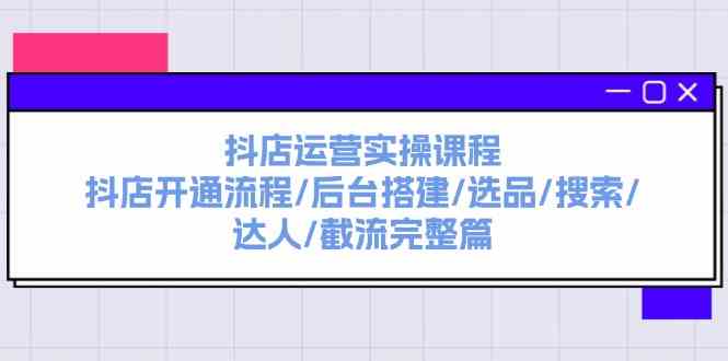 抖店运营实操课程：抖店开通流程/后台搭建/选品/搜索/达人/截流完整篇-一起网创