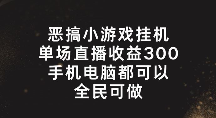 恶搞小游戏挂机，单场直播300+，全民可操作【揭秘】-一起网创