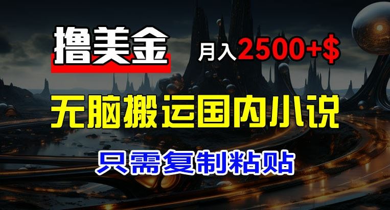 最新撸美金项目，搬运国内小说爽文，只需复制粘贴，稿费月入2500+美金，新手也能快速上手【揭秘】-一起网创