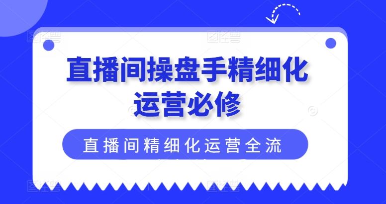 直播间操盘手精细化运营必修，直播间精细化运营全流程解读-一起网创