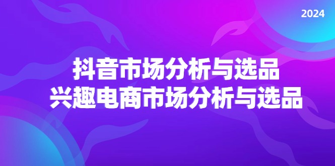（11800期）2024抖音/市场分析与选品，兴趣电商市场分析与选品-一起网创