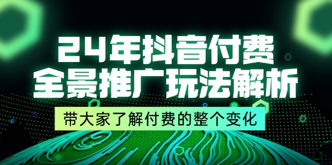 （11801期）24年抖音付费 全景推广玩法解析，带大家了解付费的整个变化 (9节课)-一起网创