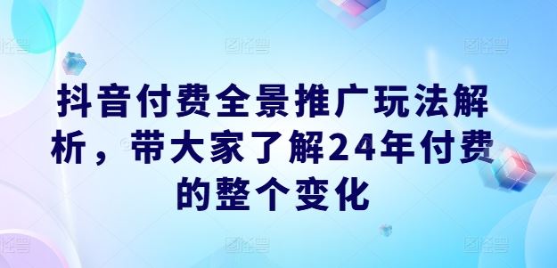 抖音付费全景推广玩法解析，带大家了解24年付费的整个变化-一起网创