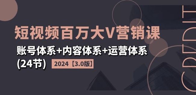2024短视频百万大V营销课【3.0版】账号体系+内容体系+运营体系(24节)-一起网创
