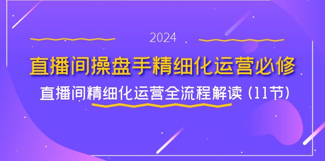 直播间操盘手精细化运营必修，直播间精细化运营全流程解读 (11节)-一起网创