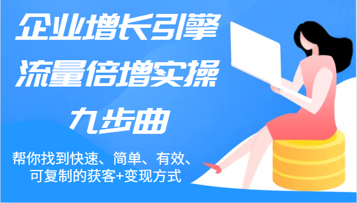 企业增长引擎流量倍增实操九步曲，帮你找到快速、简单、有效、可复制的获客+变现方式-一起网创