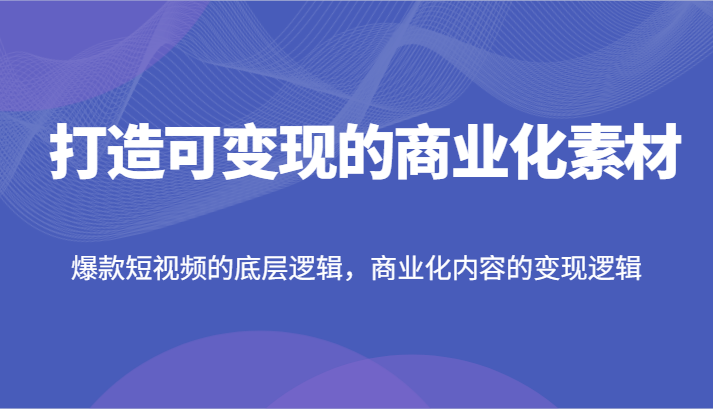 打造可变现的商业化素材，爆款短视频的底层逻辑，商业化内容的变现逻辑-一起网创