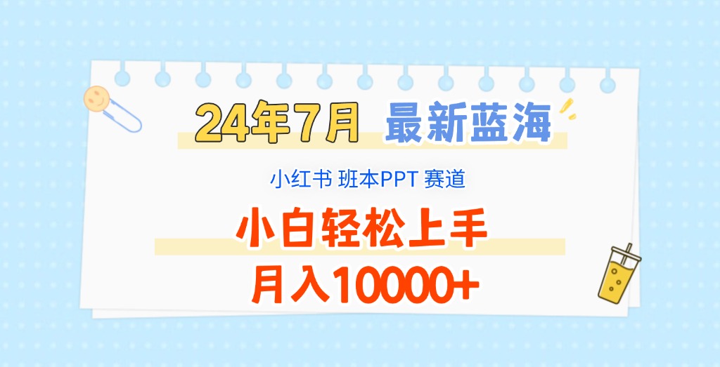 2024年7月最新蓝海赛道，小红书班本PPT项目，小白轻松上手，月入10000+-一起网创