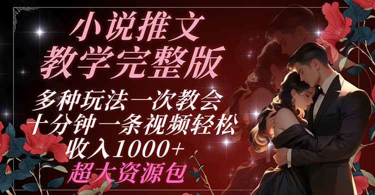 小说推文教学完整版 多种玩法一次教会 十分钟一条视频轻松收入1000+ 超大资源包-一起网创