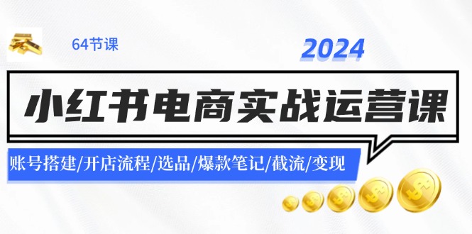 （11827期）2024小红书电商实战运营课：账号搭建/开店流程/选品/爆款笔记/截流/变现-一起网创
