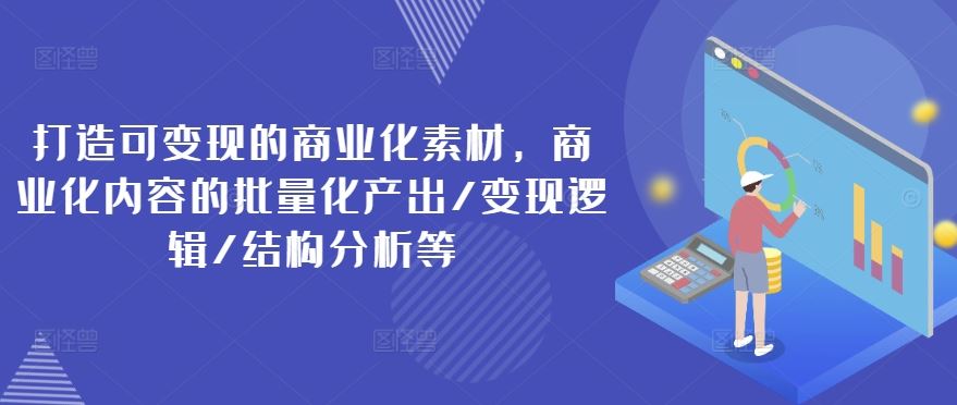 打造可变现的商业化素材，商业化内容的批量化产出/变现逻辑/结构分析等-一起网创