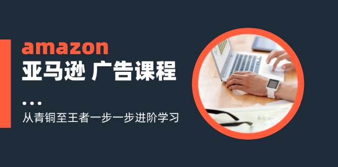 （11839期）amazon亚马逊 广告课程：从青铜至王者一步一步进阶学习（16节）-一起网创