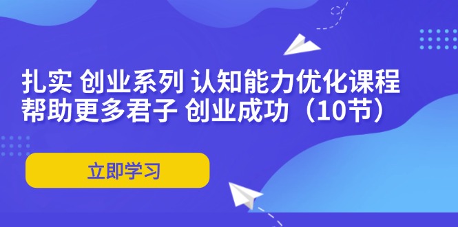 （11838期）扎实 创业系列 认知能力优化课程：帮助更多君子 创业成功（10节）-一起网创