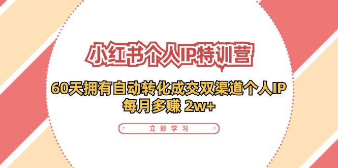 （11841期）小红书·个人IP特训营：60天拥有 自动转化成交双渠道个人IP，每月多赚 2w+-一起网创