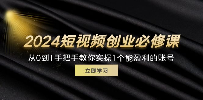 （11846期）2024短视频创业必修课，从0到1手把手教你实操1个能盈利的账号 (32节)-一起网创