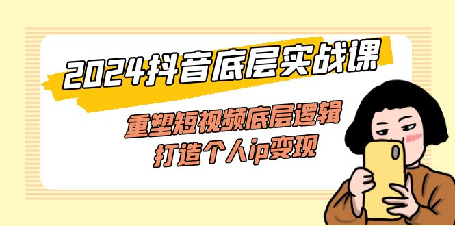 （11852期）2024抖音底层实战课，重塑短视频底层逻辑，打造个人ip变现（52节课）-一起网创