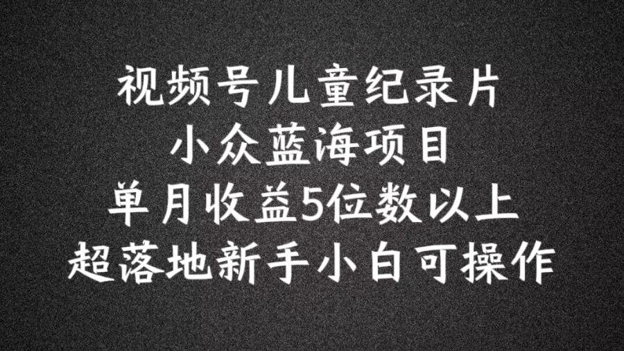 2024蓝海项目视频号儿童纪录片科普，单月收益5位数以上，新手小白可操作【揭秘】-一起网创