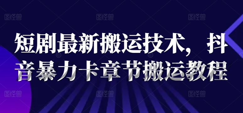 短剧最新搬运技术，抖音暴力卡章节搬运教程-一起网创