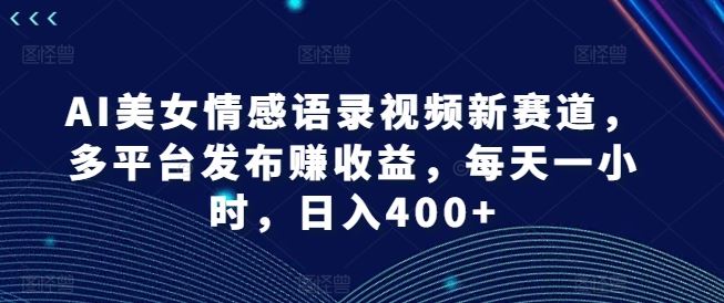 AI美女情感语录视频新赛道，多平台发布赚收益，每天一小时，日入400+【揭秘】-一起网创