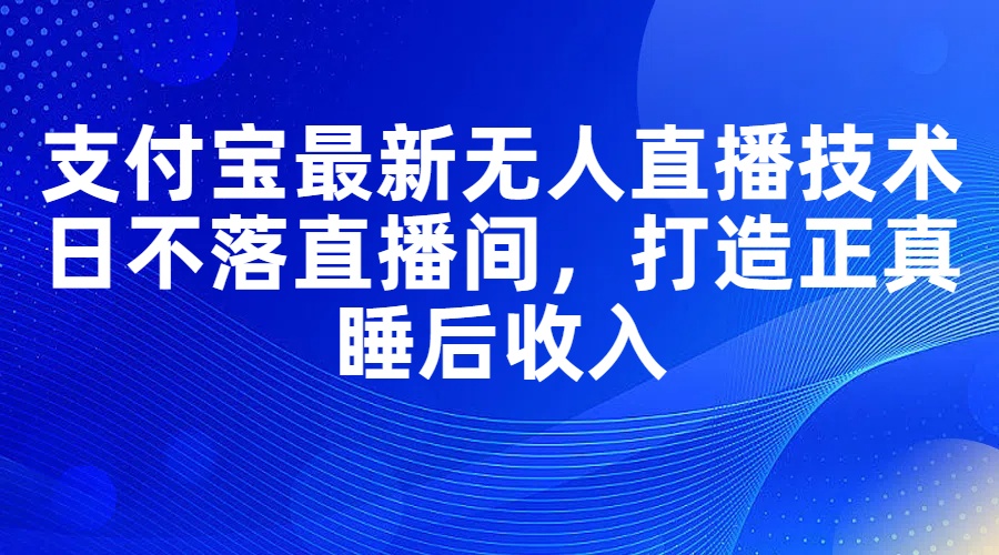 （11865期）支付宝最新无人直播技术，日不落直播间，打造正真睡后收入-一起网创