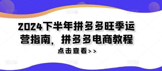 2024下半年拼多多旺季运营指南，拼多多电商教程-一起网创