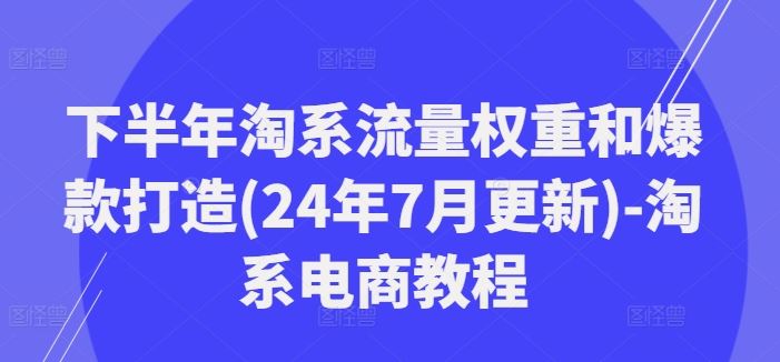 下半年淘系流量权重和爆款打造(24年7月更新)-淘系电商教程-一起网创