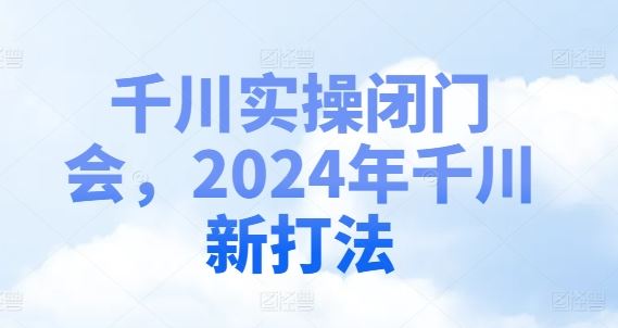 千川实操闭门会，2024年千川新打法-一起网创