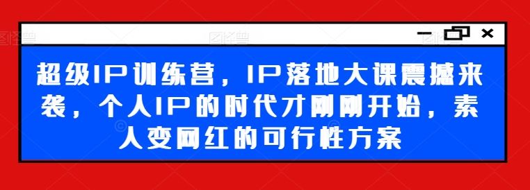 超级IP训练营，IP落地大课震撼来袭，个人IP的时代才刚刚开始，素人变网红的可行性方案-一起网创