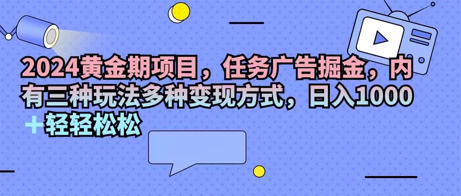 （11871期）2024黄金期项目，任务广告掘金，内有三种玩法多种变现方式，日入1000+…-一起网创