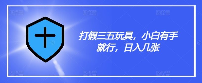 打假三五玩具，小白有手就行，日入几张【仅揭秘】-一起网创