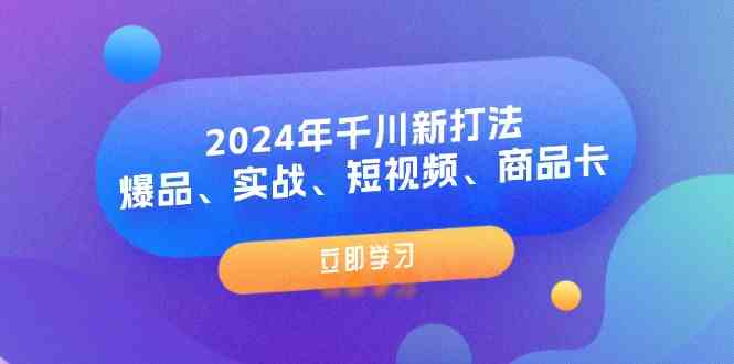 2024年千川新打法：爆品、实战、短视频、商品卡（8节课）-一起网创